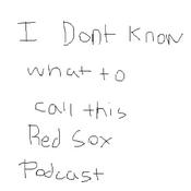 Podcast I Dont Know What To Call This Red Sox Podcast