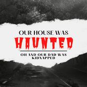 Podcast Our House was Haunted oh and our Dad was Kidnapped