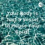 Podcast Your Body is Just a Vessel to House Your Spirit