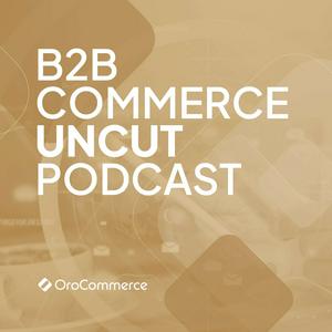 B2B Commerce UnCut Podcast: The Unvarnished Truth About B2B eCommerce