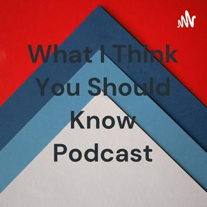 What I Think You Should Know Podcast